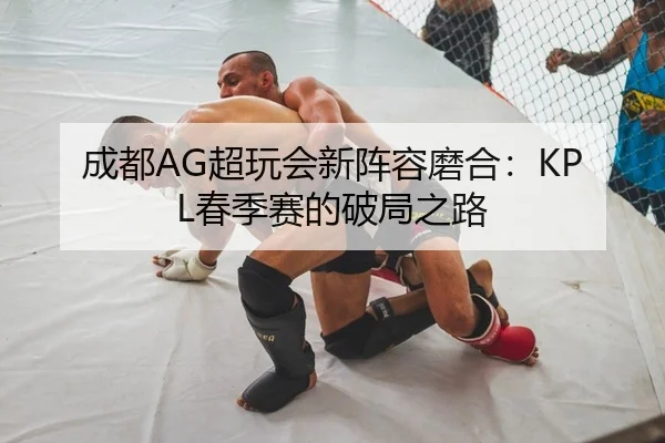 成都AG超玩会新阵容磨合：KPL春季赛的破局之路
