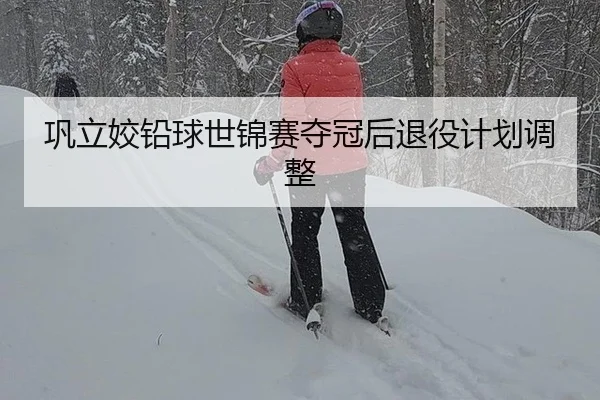 巩立姣铅球世锦赛夺冠后退役计划调整