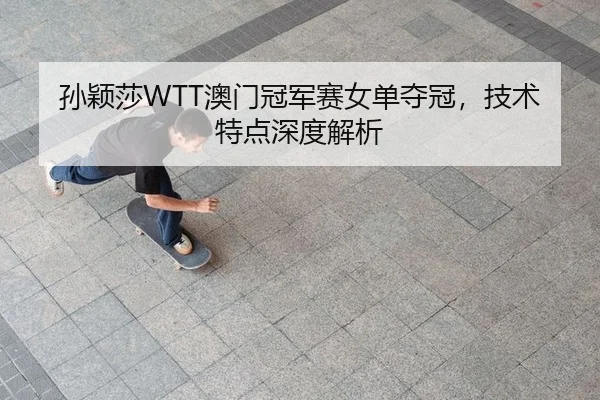 孙颖莎WTT澳门冠军赛女单夺冠，技术特点深度解析