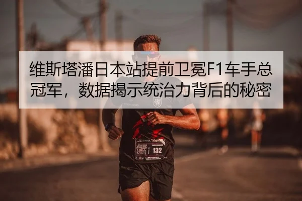 维斯塔潘日本站提前卫冕F1车手总冠军，数据揭示统治力背后的秘密